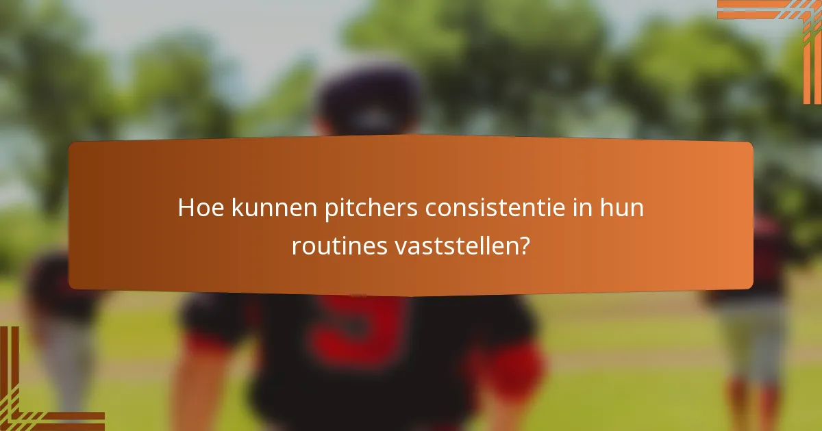 Hoe kunnen pitchers consistentie in hun routines vaststellen?
