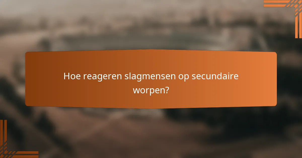 Hoe reageren slagmensen op secundaire worpen?