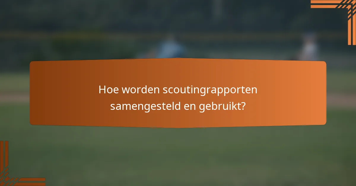 Hoe worden scoutingrapporten samengesteld en gebruikt?