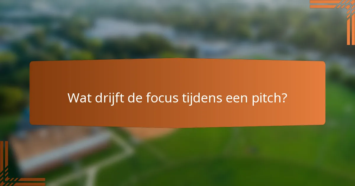 Wat drijft de focus tijdens een pitch?