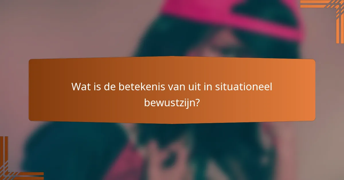 Wat is de betekenis van uit in situationeel bewustzijn?