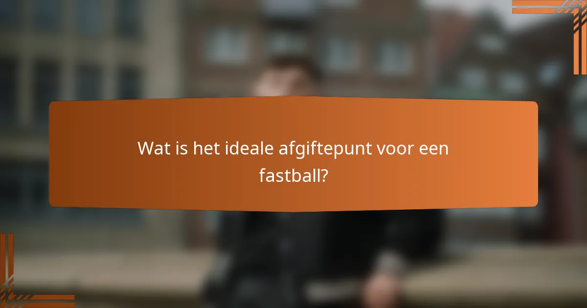 Wat is het ideale afgiftepunt voor een fastball?