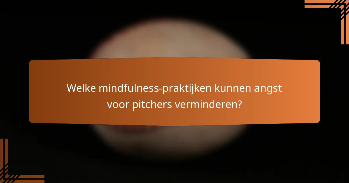 Welke mindfulness-praktijken kunnen angst voor pitchers verminderen?