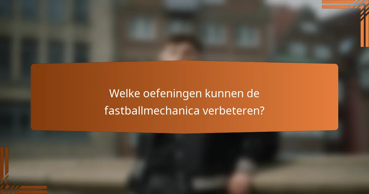 Welke oefeningen kunnen de fastballmechanica verbeteren?