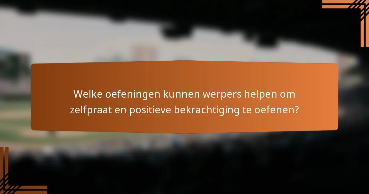 Welke oefeningen kunnen werpers helpen om zelfpraat en positieve bekrachtiging te oefenen?
