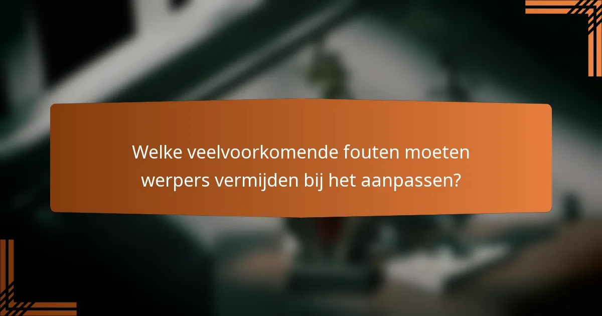 Welke veelvoorkomende fouten moeten werpers vermijden bij het aanpassen?